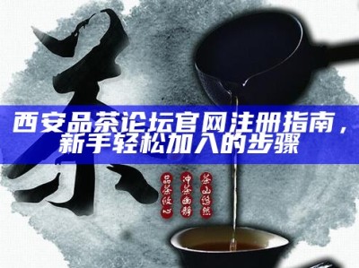 西安品茶论坛官网注册指南，新手轻松加入的步骤