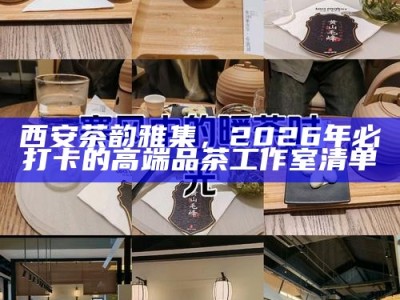 西安茶韵雅集，2026年必打卡的高端品茶工作室清单