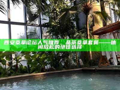 西安桑拿论坛人气推荐，品茶桑拿套餐——休闲放松的绝佳选择