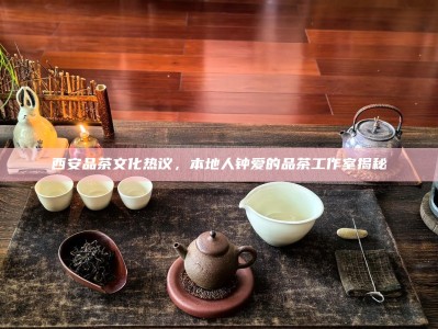 西安品茶文化热议，本地人钟爱的品茶工作室揭秘