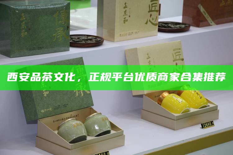 西安品茶文化，正规平台优质商家合集推荐