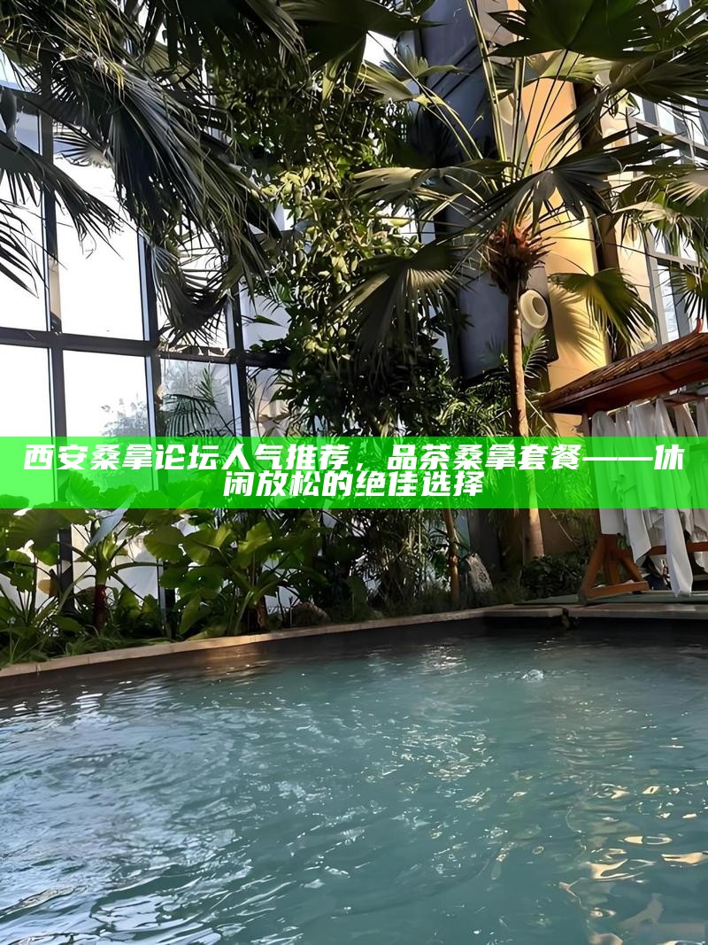 西安桑拿论坛人气推荐，品茶桑拿套餐——休闲放松的绝佳选择
