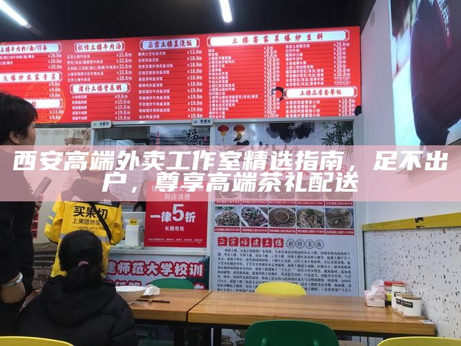 西安高端外卖工作室精选指南,足不出户,尊享高端茶礼配送